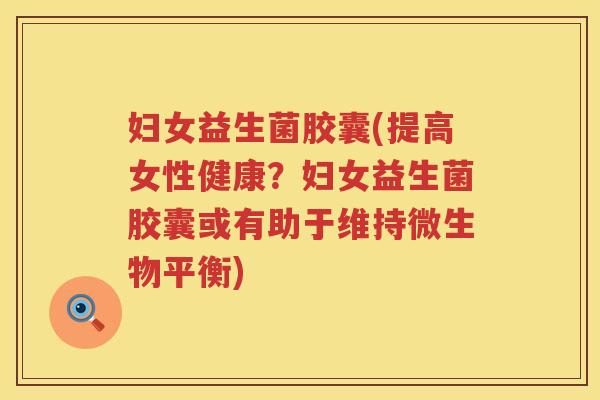 妇女益生菌胶囊(提高女性健康？妇女益生菌胶囊或有助于维持微生物平衡)