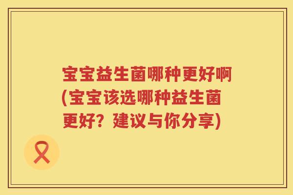 宝宝益生菌哪种更好啊(宝宝该选哪种益生菌更好？建议与你分享)
