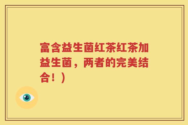 富含益生菌红茶红茶加益生菌，两者的完美结合！)