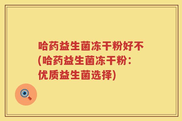 哈药益生菌冻干粉好不(哈药益生菌冻干粉：优质益生菌选择)