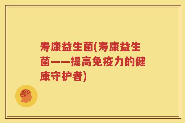 寿康益生菌(寿康益生菌——提高免疫力的健康守护者)