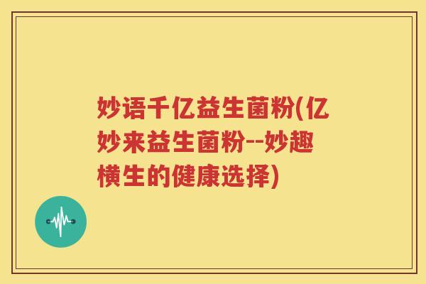 妙语千亿益生菌粉(亿妙来益生菌粉--妙趣横生的健康选择)