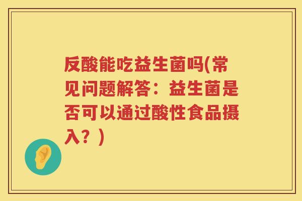 反酸能吃益生菌吗(常见问题解答：益生菌是否可以通过酸性食品摄入？)
