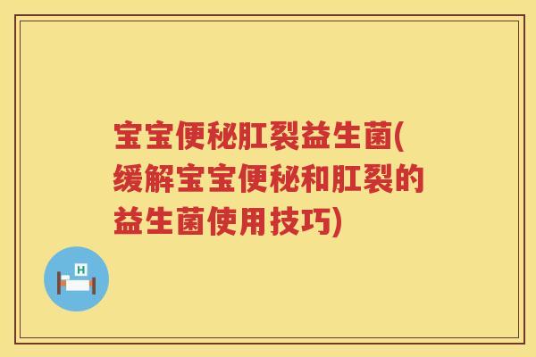 宝宝便秘肛裂益生菌(缓解宝宝便秘和肛裂的益生菌使用技巧)
