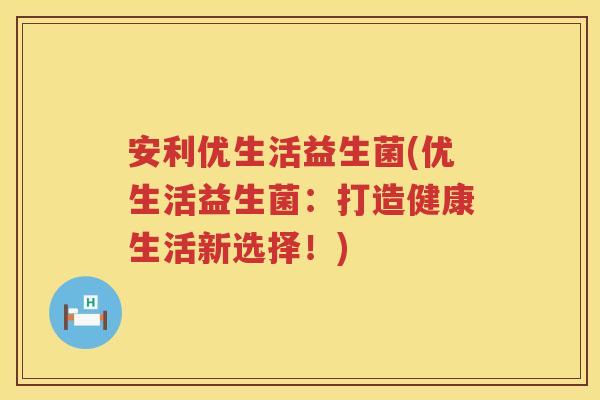 安利优生活益生菌(优生活益生菌：打造健康生活新选择！)