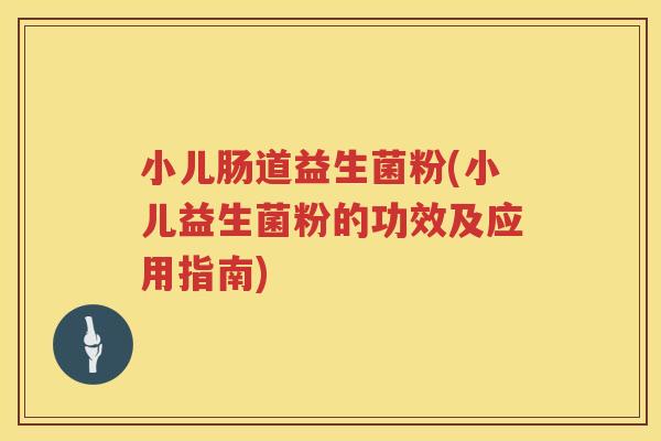小儿肠道益生菌粉(小儿益生菌粉的功效及应用指南)