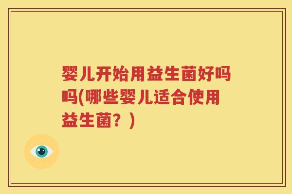 婴儿开始用益生菌好吗吗(哪些婴儿适合使用益生菌？)