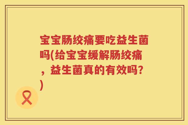 宝宝肠绞痛要吃益生菌吗(给宝宝缓解肠绞痛，益生菌真的有效吗？)