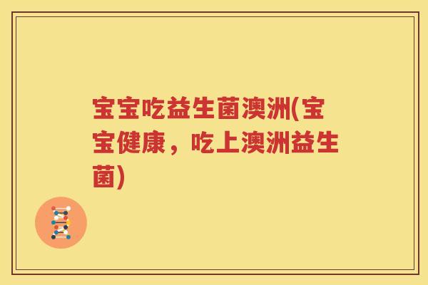 宝宝吃益生菌澳洲(宝宝健康，吃上澳洲益生菌)