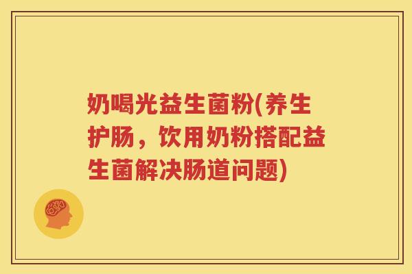 奶喝光益生菌粉(养生护肠，饮用奶粉搭配益生菌解决肠道问题)