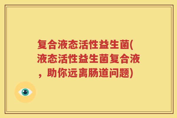 复合液态活性益生菌(液态活性益生菌复合液，助你远离肠道问题)
