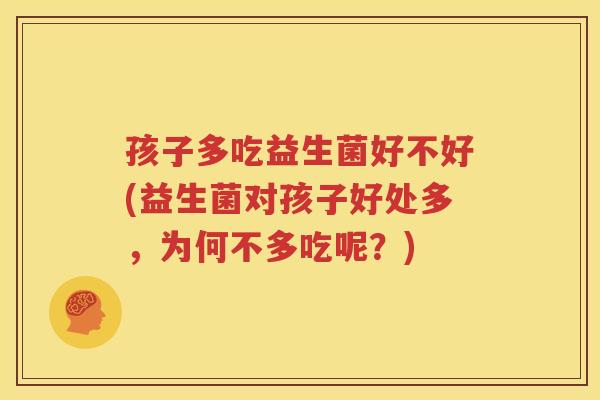 孩子多吃益生菌好不好(益生菌对孩子好处多，为何不多吃呢？)