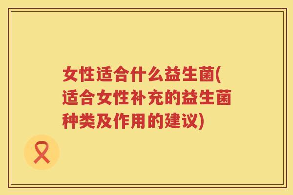 女性适合什么益生菌(适合女性补充的益生菌种类及作用的建议)