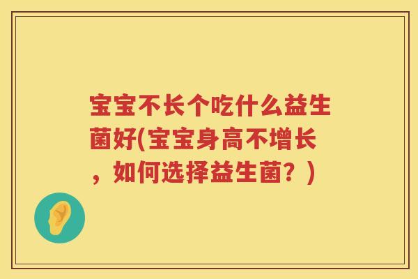 宝宝不长个吃什么益生菌好(宝宝身高不增长，如何选择益生菌？)
