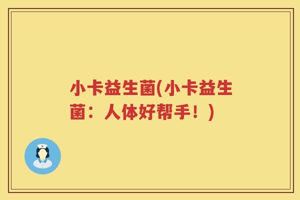 小卡益生菌(小卡益生菌：人体好帮手！)