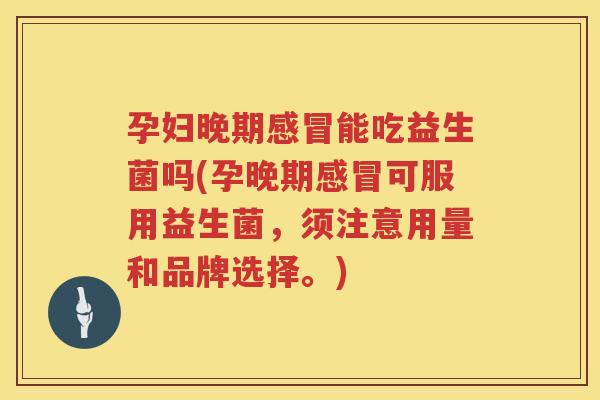 孕妇晚期感冒能吃益生菌吗(孕晚期感冒可服用益生菌，须注意用量和品牌选择。)