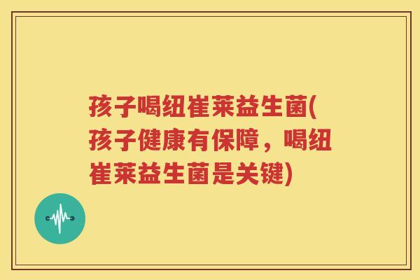 孩子喝纽崔莱益生菌(孩子健康有保障，喝纽崔莱益生菌是关键)