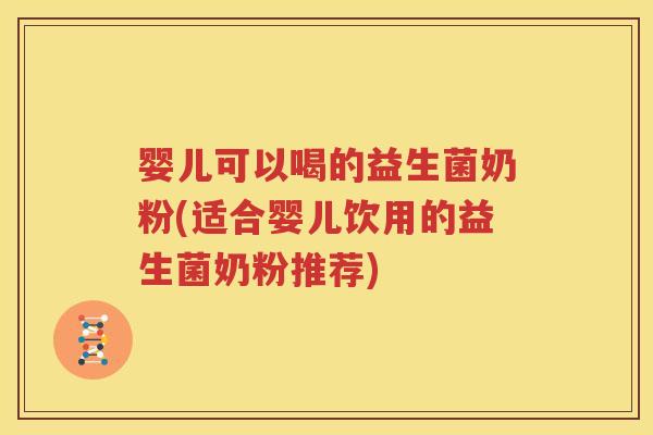 婴儿可以喝的益生菌奶粉(适合婴儿饮用的益生菌奶粉推荐)