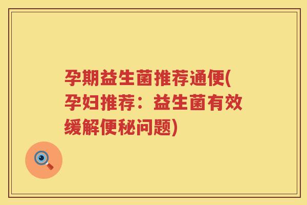孕期益生菌推荐通便(孕妇推荐：益生菌有效缓解便秘问题)