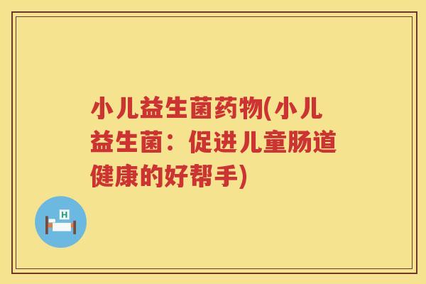 小儿益生菌药物(小儿益生菌：促进儿童肠道健康的好帮手)