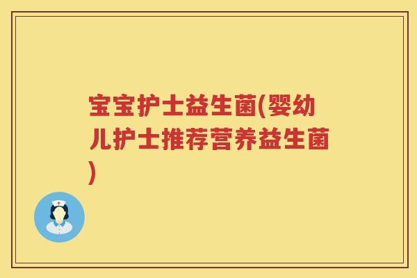 宝宝护士益生菌(婴幼儿护士推荐营养益生菌)