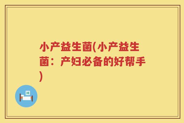 小产益生菌(小产益生菌：产妇必备的好帮手)