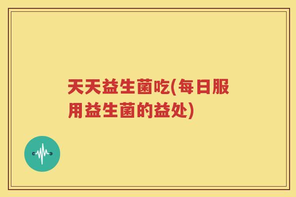 天天益生菌吃(每日服用益生菌的益处)