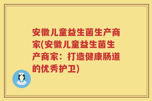 安徽儿童益生菌生产商家(安徽儿童益生菌生产商家：打造健康肠道的优秀护卫)