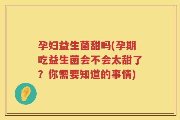 孕妇益生菌甜吗(孕期吃益生菌会不会太甜了？你需要知道的事情)