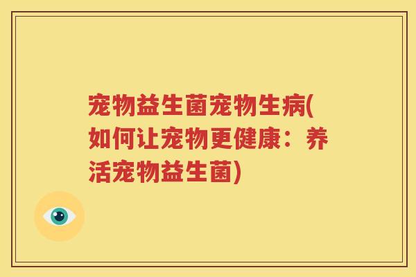 宠物益生菌宠物生病(如何让宠物更健康：养活宠物益生菌)