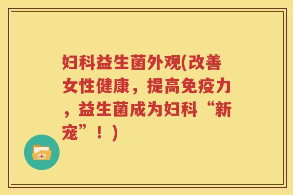 妇科益生菌外观(改善女性健康，提高免疫力，益生菌成为妇科“新宠”！)