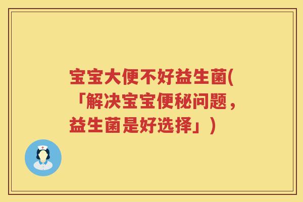 宝宝大便不好益生菌(「解决宝宝便秘问题，益生菌是好选择」)