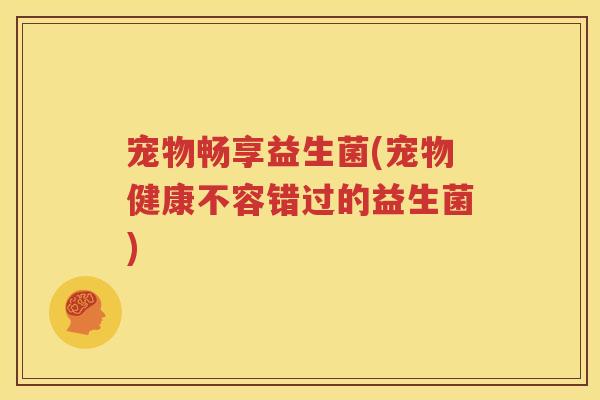 宠物畅享益生菌(宠物健康不容错过的益生菌)