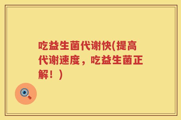 吃益生菌代谢快(提高代谢速度，吃益生菌正解！)