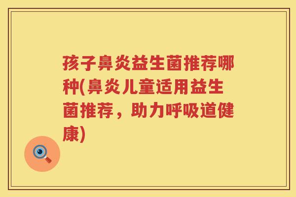 孩子鼻炎益生菌推荐哪种(鼻炎儿童适用益生菌推荐，助力呼吸道健康)