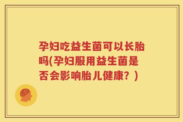 孕妇吃益生菌可以长胎吗(孕妇服用益生菌是否会影响胎儿健康？)