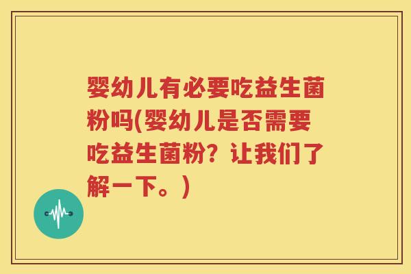 婴幼儿有必要吃益生菌粉吗(婴幼儿是否需要吃益生菌粉？让我们了解一下。)