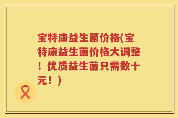 宝特康益生菌价格(宝特康益生菌价格大调整！优质益生菌只需数十元！)