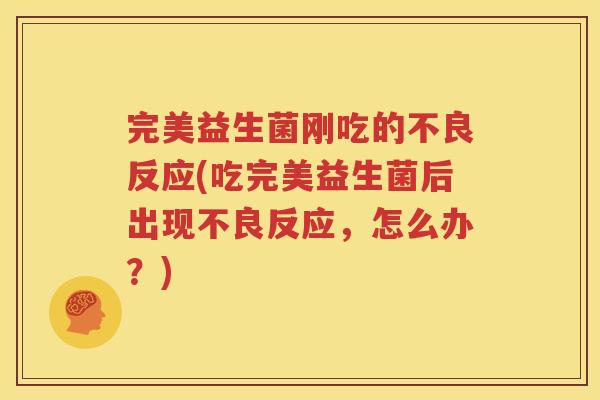 完美益生菌刚吃的不良反应(吃完美益生菌后出现不良反应，怎么办？)