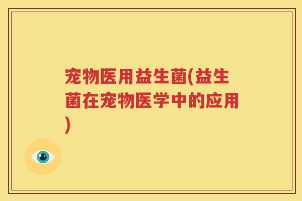 宠物医用益生菌(益生菌在宠物医学中的应用)