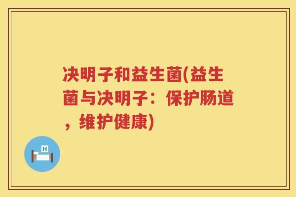 决明子和益生菌(益生菌与决明子：保护肠道，维护健康)