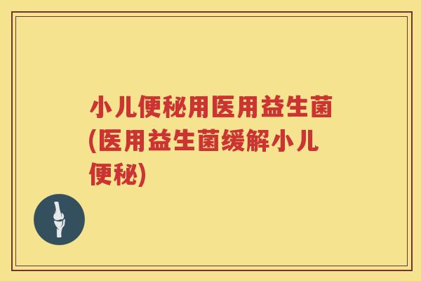 小儿便秘用医用益生菌(医用益生菌缓解小儿便秘)