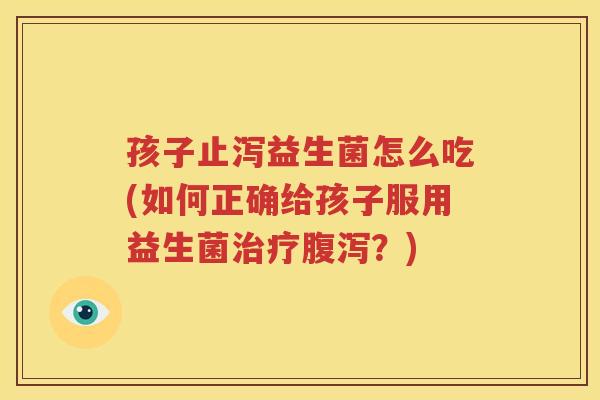 孩子止泻益生菌怎么吃(如何正确给孩子服用益生菌治疗腹泻？)