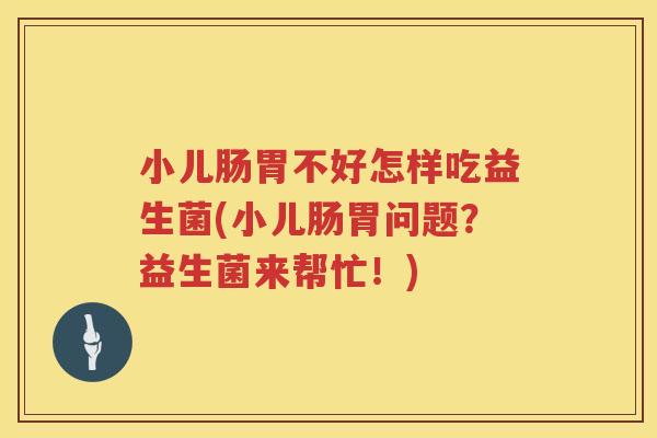 小儿肠胃不好怎样吃益生菌(小儿肠胃问题？益生菌来帮忙！)
