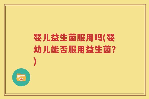 婴儿益生菌服用吗(婴幼儿能否服用益生菌？)