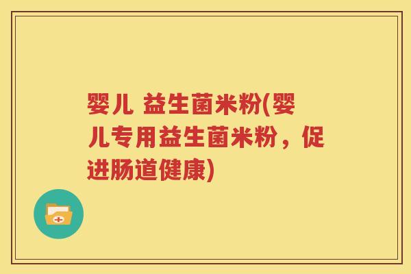 婴儿 益生菌米粉(婴儿专用益生菌米粉，促进肠道健康)
