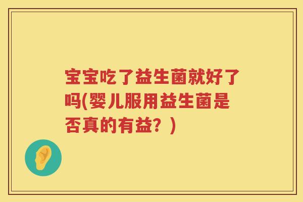 宝宝吃了益生菌就好了吗(婴儿服用益生菌是否真的有益？)