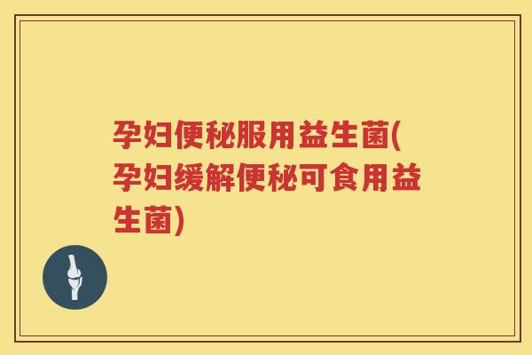 孕妇便秘服用益生菌(孕妇缓解便秘可食用益生菌)