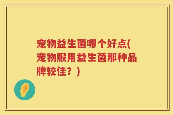 宠物益生菌哪个好点(宠物服用益生菌那种品牌较佳？)