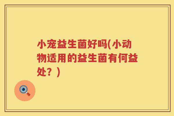 小宠益生菌好吗(小动物适用的益生菌有何益处？)
